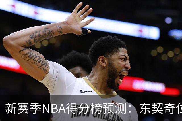 新赛季NBA得分榜预测：东契奇位居榜首，76人未入选前十